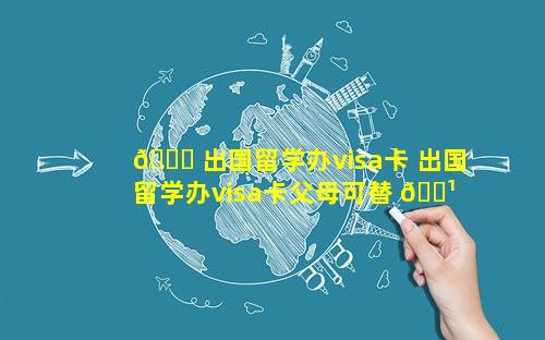 🐋 出国留学办visa卡 出国留学办visa卡父母可替 🌹 孩子办理吗以办吗